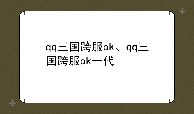 qq三国跨服pk、qq三国跨服pk一代