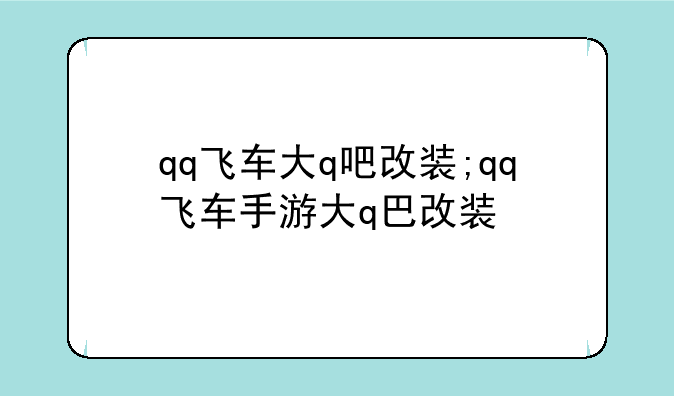 qq飞车大q吧改装;qq飞车手游大q巴改装