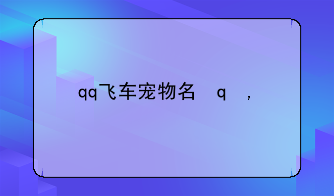 qq飞车宠物名字~qq飞车宠物排行2020