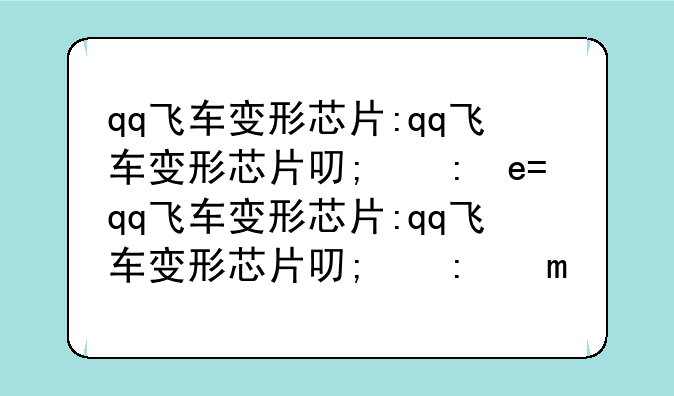 qq飞车变形芯片:qq飞车变形芯片可以删除吗