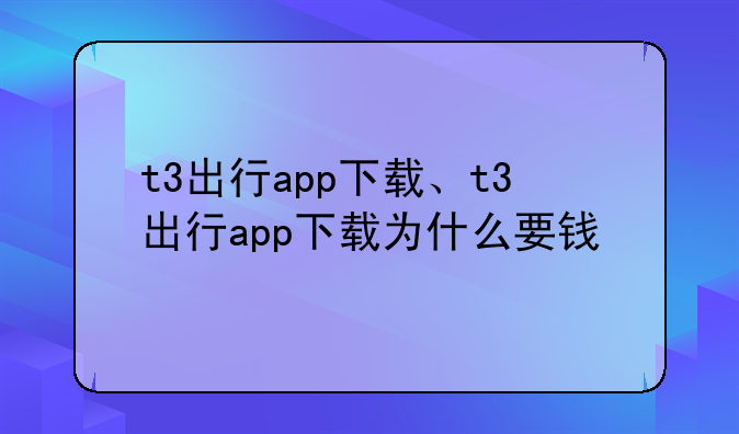 t3出行app下载、t3出行app下载为什么要钱