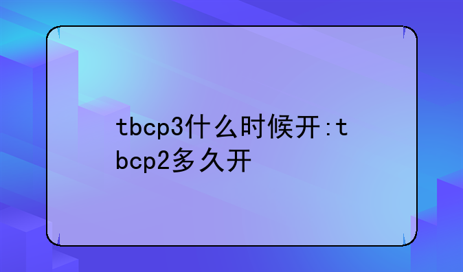 tbcp3什么时候开:tbcp2多久开