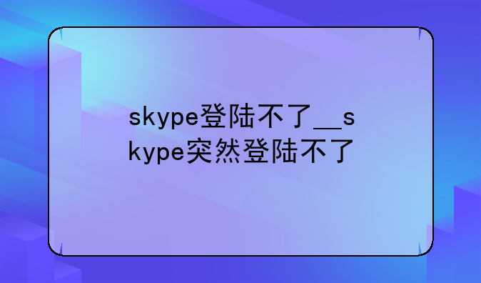 skype登陆不了__skype突然登陆不了