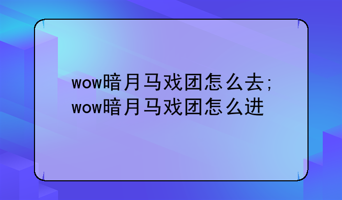 wow暗月马戏团怎么去;wow暗月马戏团怎么进