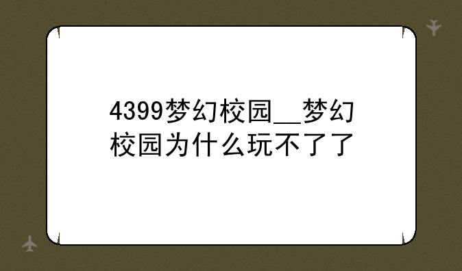 4399梦幻校园__梦幻校园为什么玩不了了
