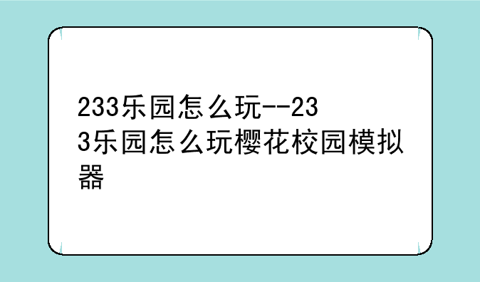 233乐园怎么玩--233乐园怎么玩樱花校园模拟器