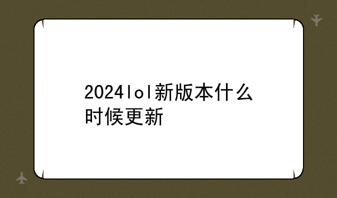 2024lol新版本什么时候更新