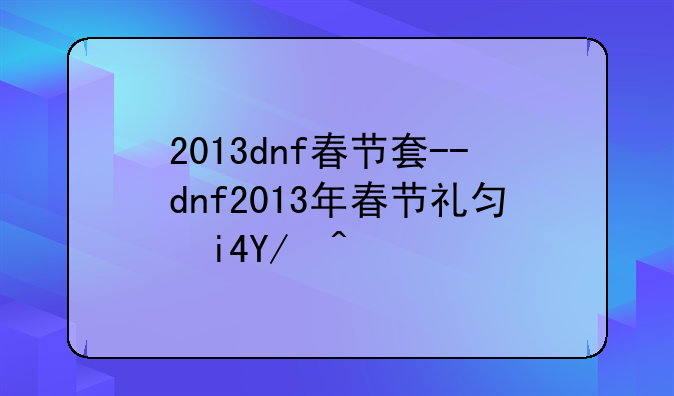 2013dnf春节套--dnf2013年春节礼包外观