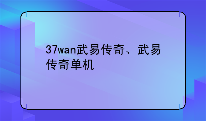 37wan武易传奇、武易传奇单机