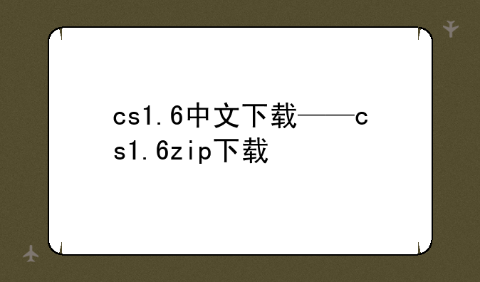 cs1.6中文下载——cs1.6zip下载