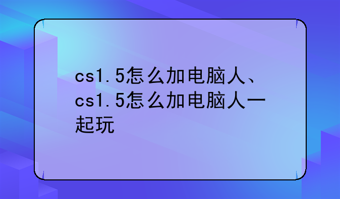 cs1.5怎么加电脑人、cs1.5怎么加电脑人一起玩