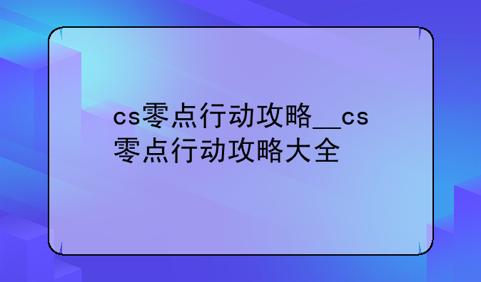 cs零点行动攻略__cs零点行动攻略大全
