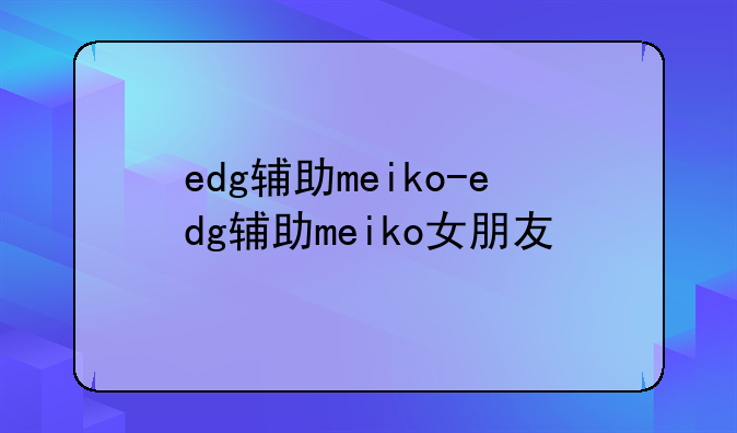 edg辅助meiko-edg辅助meiko女朋友