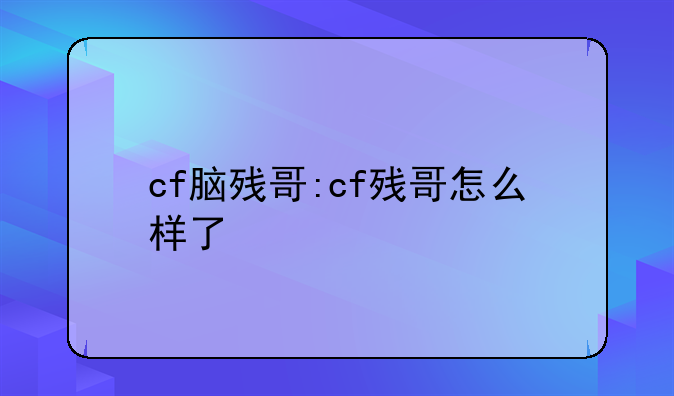 cf脑残哥:cf残哥怎么样了