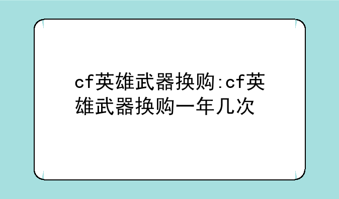 cf英雄武器换购:cf英雄武器换购一年几次