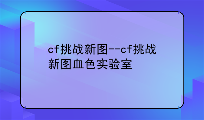 cf挑战新图--cf挑战新图血色实验室