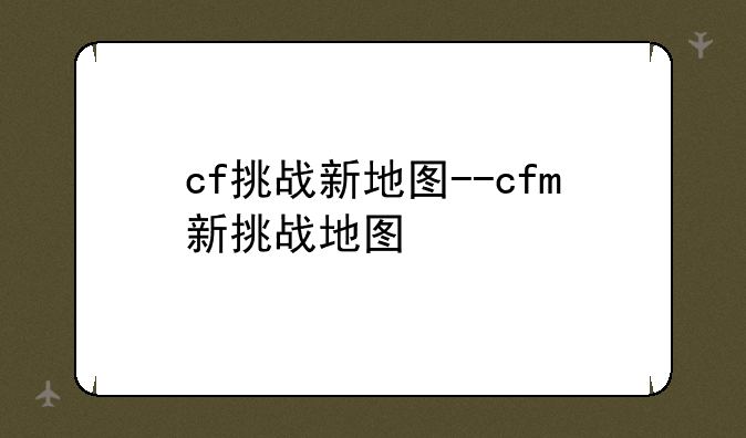 cf挑战新地图--cfm新挑战地图