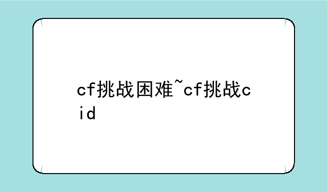 cf挑战困难~cf挑战cid