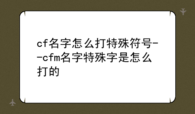 cf名字怎么打特殊符号--cfm名字特殊字是怎么打的