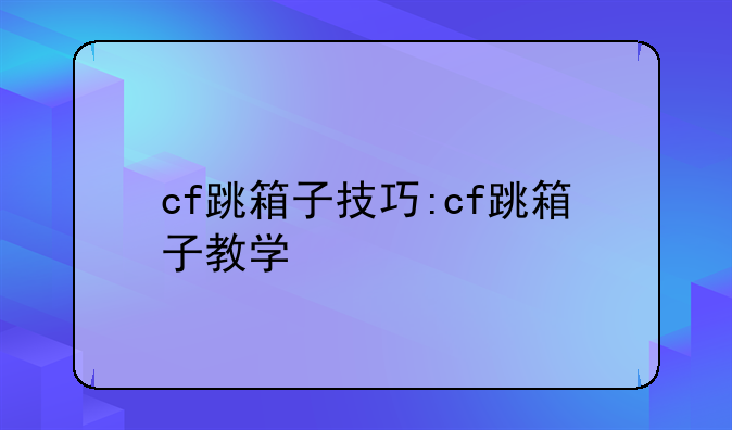 cf跳箱子技巧:cf跳箱子教学