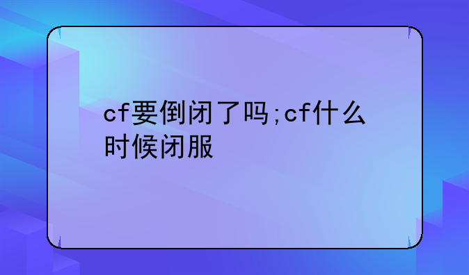 cf要倒闭了吗;cf什么时候闭服