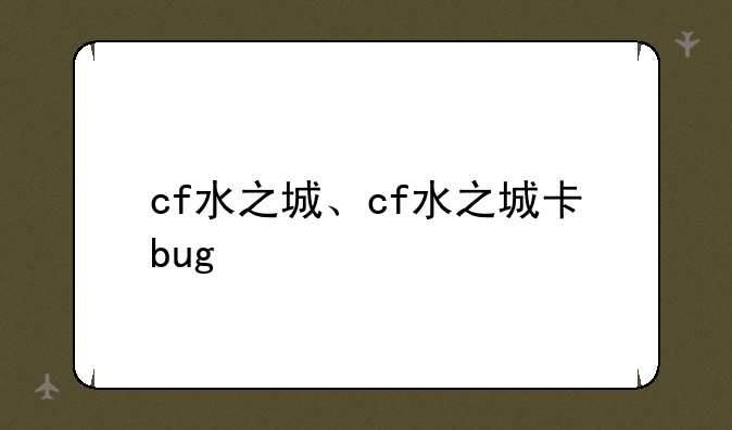 cf水之城、cf水之城卡bug