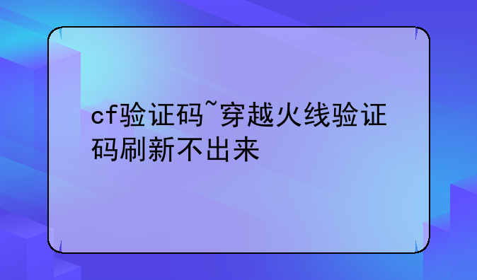 cf验证码~穿越火线验证码刷新不出来