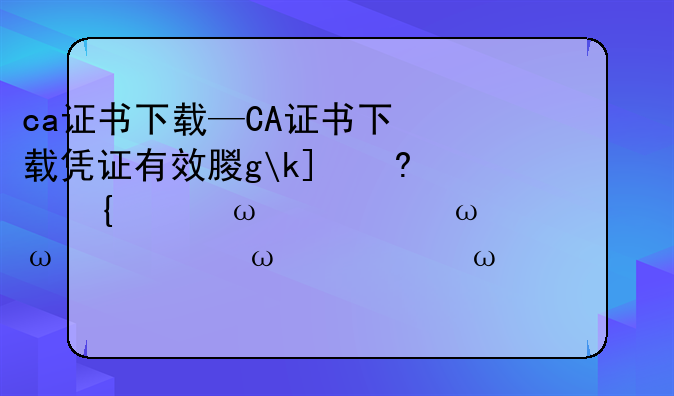 ca证书下载—CA证书下载凭证有效期为14个工作日
