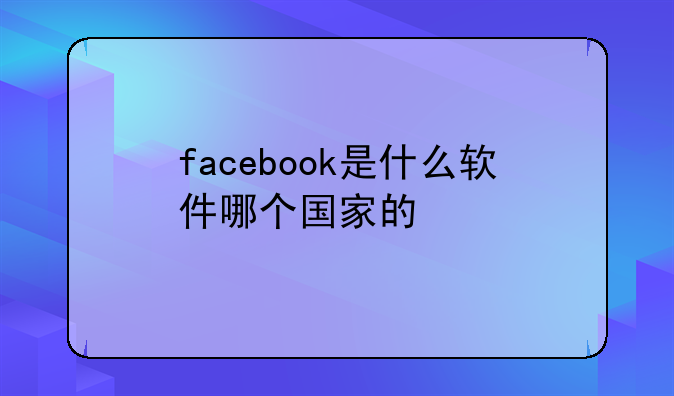 facebook是什么软件哪个国家的