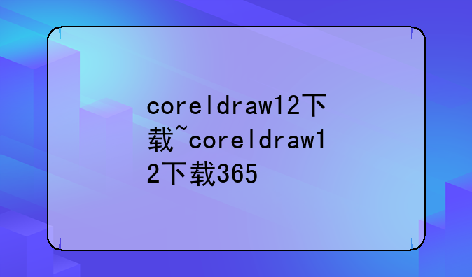 coreldraw12下载~coreldraw12下载365