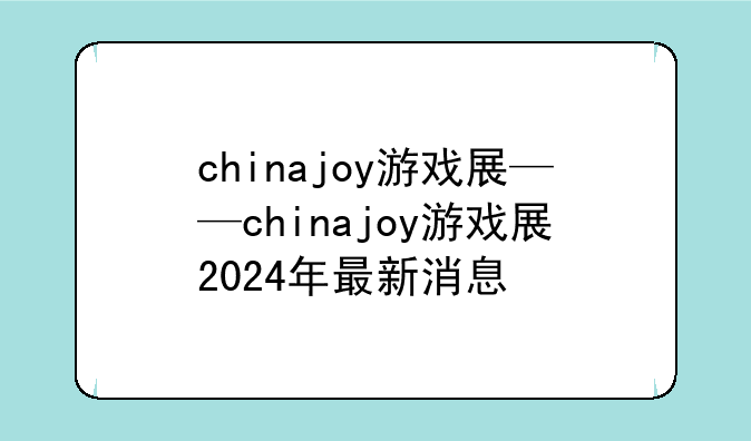 chinajoy游戏展——chinajoy游戏展2024年最新消息