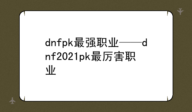 dnfpk最强职业——dnf2021pk最厉害职业