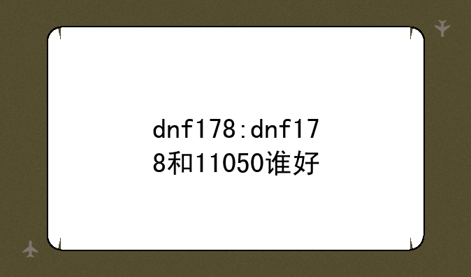 dnf178:dnf178和11050谁好