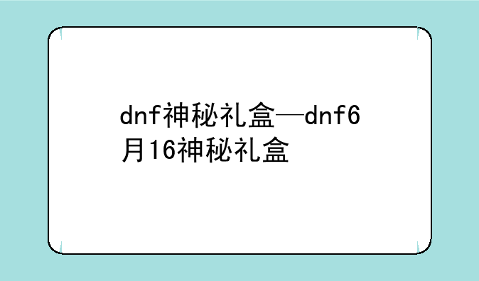 dnf神秘礼盒—dnf6月16神秘礼盒