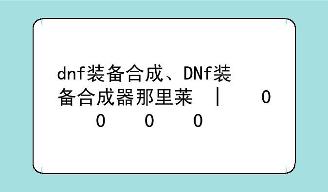 dnf装备合成、DNf装备合成器那里获得