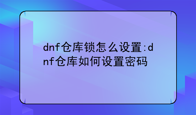 dnf仓库锁怎么设置:dnf仓库如何设置密码