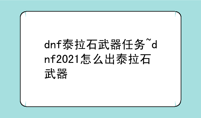 dnf泰拉石武器任务~dnf2021怎么出泰拉石武器