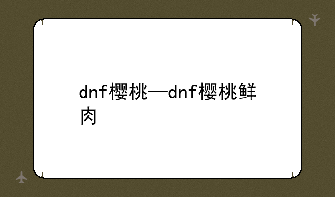 dnf樱桃—dnf樱桃鲜肉