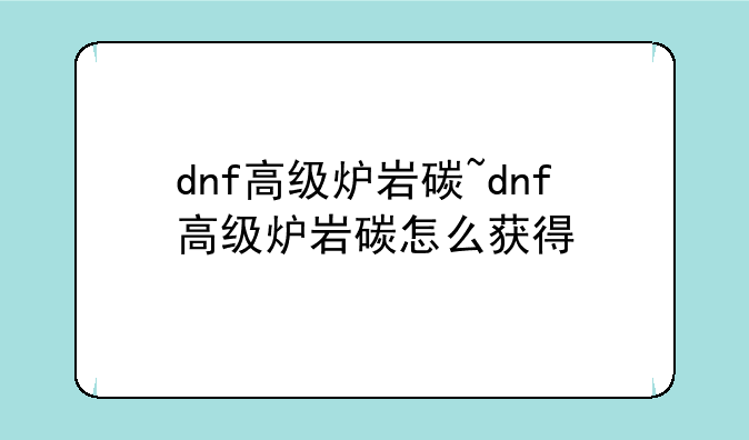 dnf高级炉岩碳~dnf高级炉岩碳怎么获得