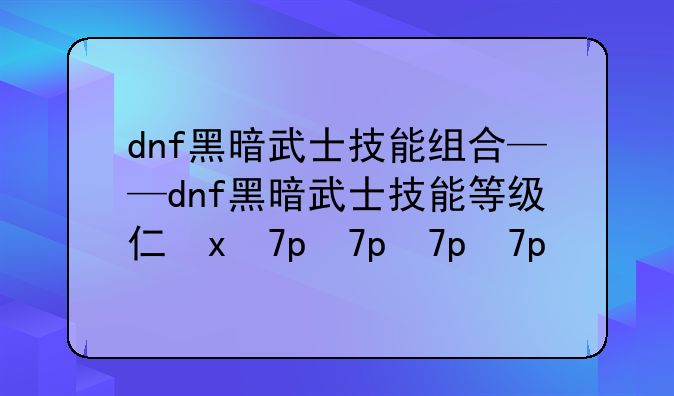 dnf黑暗武士技能组合——dnf黑暗武士技能等级介绍