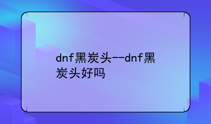 dnf黑炭头--dnf黑炭头好吗