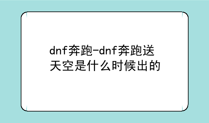 dnf奔跑-dnf奔跑送天空是什么时候出的