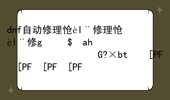 dnf自动修理怎么用~dnf自动修理是永久的吗