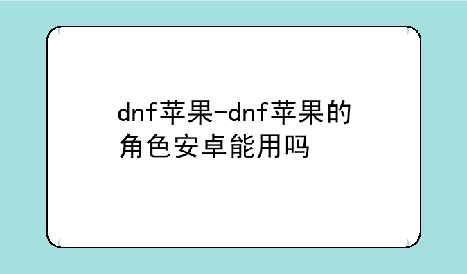 dnf苹果-dnf苹果的角色安卓能用吗
