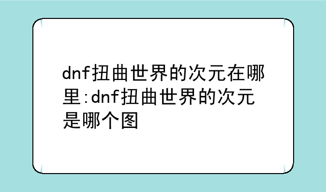 dnf扭曲世界的次元在哪里:dnf扭曲世界的次元是哪个图