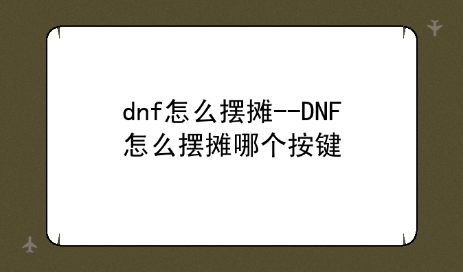 dnf怎么摆摊--DNF怎么摆摊哪个按键