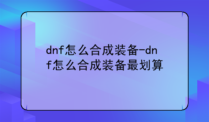 dnf怎么合成装备-dnf怎么合成装备最划算