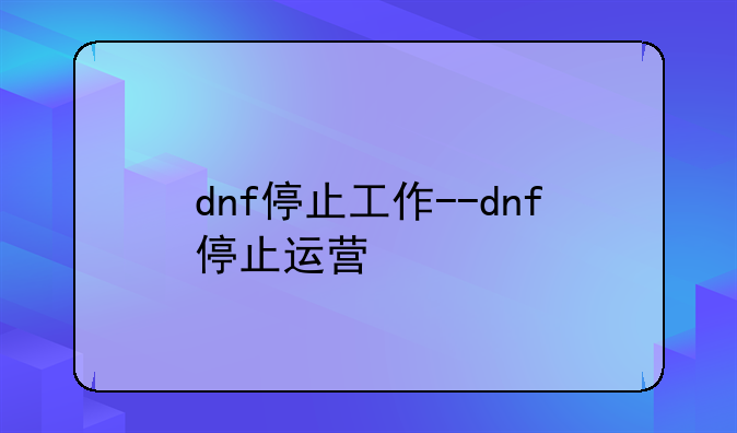 dnf停止工作--dnf停止运营