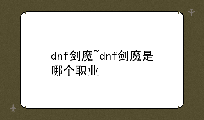 dnf剑魔~dnf剑魔是哪个职业
