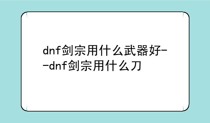 dnf剑宗用什么武器好--dnf剑宗用什么刀